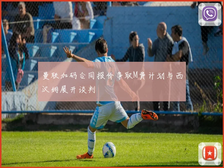 曼联加码合同报价争取M费计划与西汉姆展开谈判