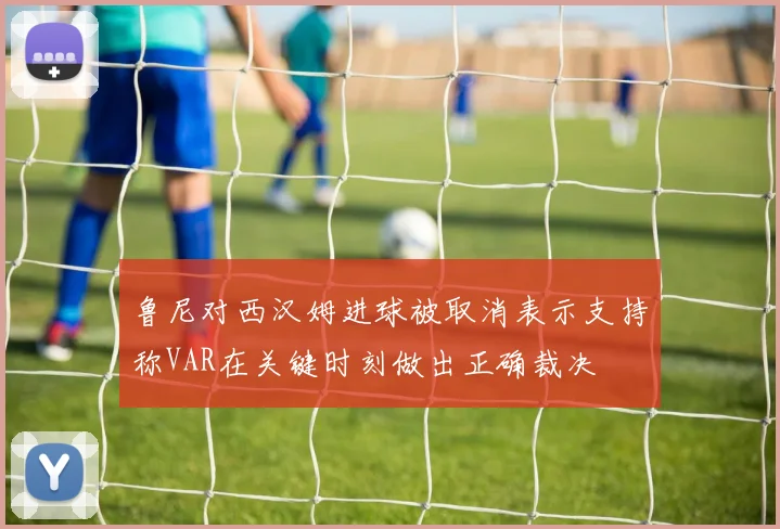 鲁尼对西汉姆进球被取消表示支持称VAR在关键时刻做出正确裁决