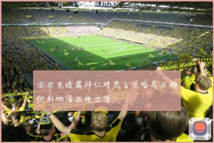 法尔克透露拜仁对恩古莫哈有兴趣但利物浦拒绝出售
