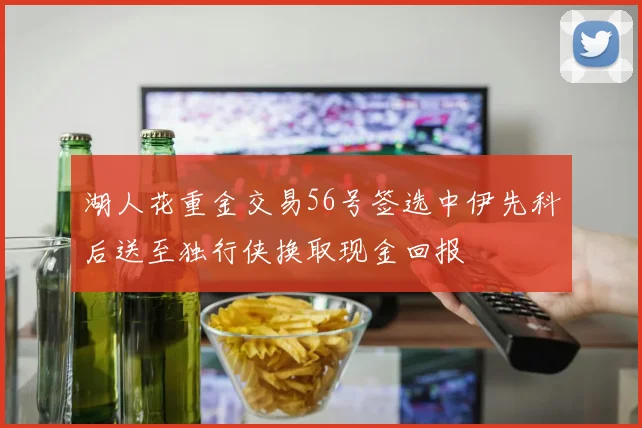 湖人花重金交易56号签选中伊先科后送至独行侠换取现金回报